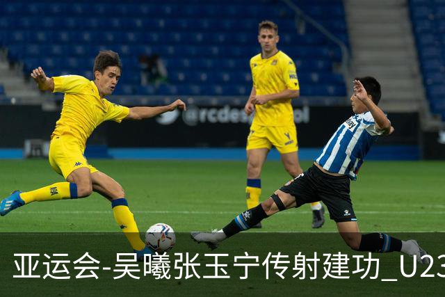 亚运会-吴曦张玉宁传射建功 U23国足2-1逆转朝鲜