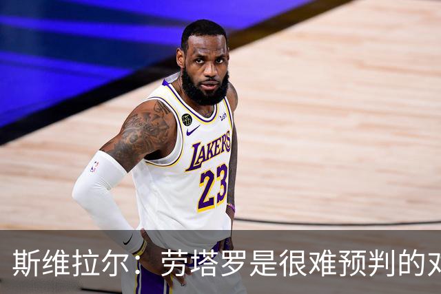斯维拉尔：劳塔罗是很难预判的对手；门将最欣赏迈尼昂