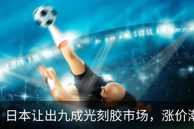 日本让出九成光刻胶市场，涨价潮起，国产链承接时代已至？