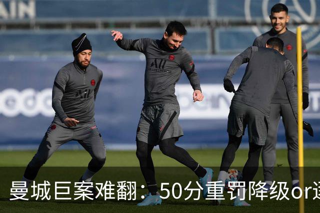 曼城巨案难翻：50分重罚降级or逐季扣分无冠？
