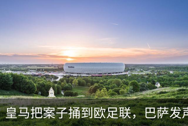 皇马把案子捅到欧足联，巴萨发声明回击：程序从未关闭